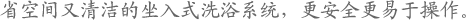 省空间又清洁的坐入式洗浴系统，更安全更易于操作。